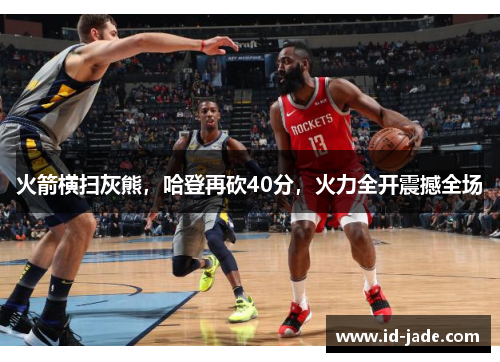 火箭横扫灰熊，哈登再砍40分，火力全开震撼全场
