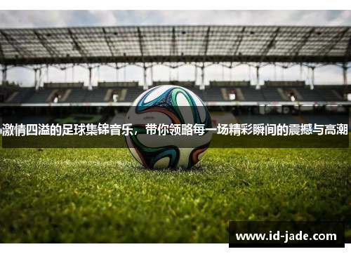 激情四溢的足球集锦音乐，带你领略每一场精彩瞬间的震撼与高潮