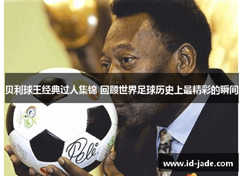 贝利球王经典过人集锦 回顾世界足球历史上最精彩的瞬间