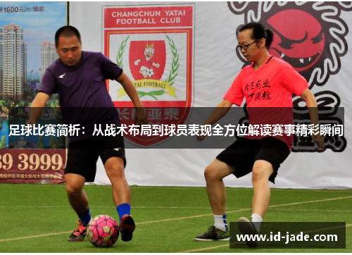 足球比赛简析：从战术布局到球员表现全方位解读赛事精彩瞬间