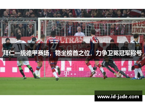 拜仁一统德甲赛场，稳坐榜首之位，力争卫冕冠军称号