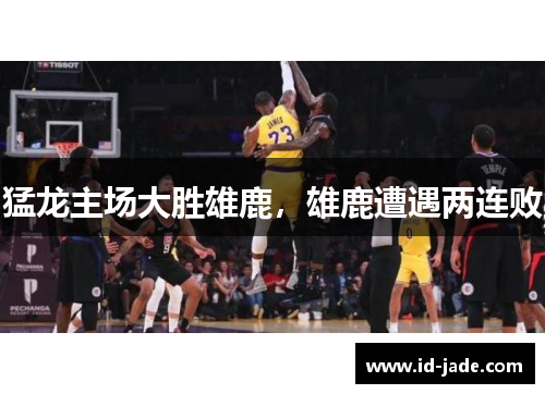 猛龙主场大胜雄鹿，雄鹿遭遇两连败