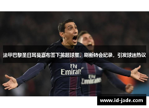 法甲巴黎圣日耳曼宣布签下英超球星，刷新转会纪录，引发球迷热议
