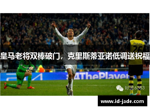 皇马老将双棒破门，克里斯蒂亚诺低调送祝福