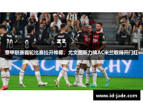 意甲联赛首轮比赛拉开帷幕，尤文图斯力擒AC米兰取得开门红