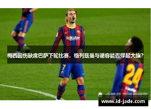 梅西因伤缺席巴萨下轮比赛，格列兹曼与德容能否撑起大旗？