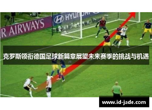 克罗斯领衔德国足球新篇章展望未来赛季的挑战与机遇