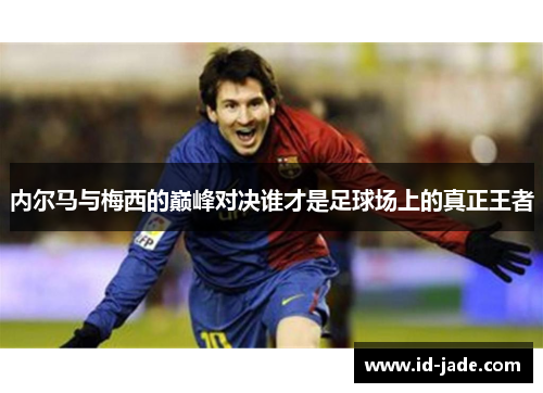 内尔马与梅西的巅峰对决谁才是足球场上的真正王者