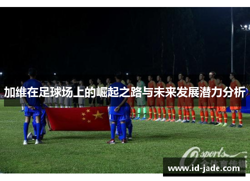 加维在足球场上的崛起之路与未来发展潜力分析