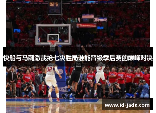 快船与马刺激战抢七决胜局谁能晋级季后赛的巅峰对决