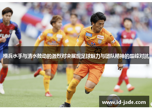 横兵水手与清水鼓动的激烈对决展现足球魅力与团队精神的巅峰对抗