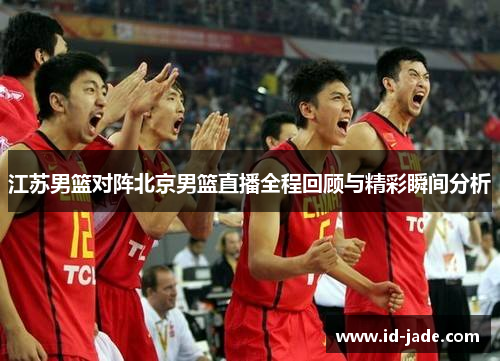江苏男篮对阵北京男篮直播全程回顾与精彩瞬间分析