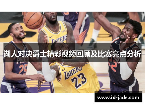 湖人对决爵士精彩视频回顾及比赛亮点分析