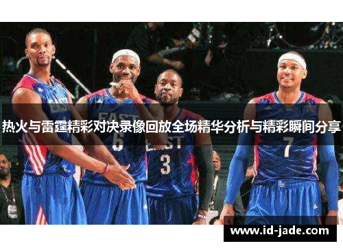 热火与雷霆精彩对决录像回放全场精华分析与精彩瞬间分享