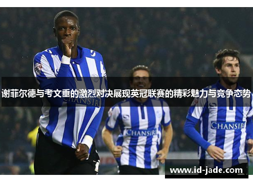 谢菲尔德与考文垂的激烈对决展现英冠联赛的精彩魅力与竞争态势