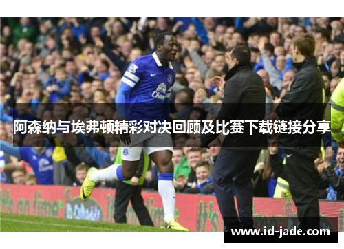 阿森纳与埃弗顿精彩对决回顾及比赛下载链接分享