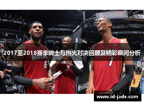 2017至2018赛季骑士与热火对决回顾及精彩瞬间分析