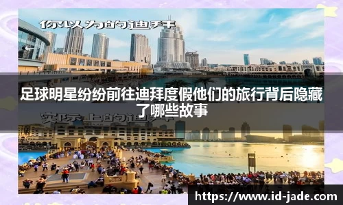 足球明星纷纷前往迪拜度假他们的旅行背后隐藏了哪些故事