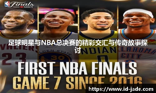 足球明星与NBA总决赛的精彩交汇与传奇故事探讨