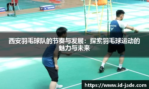 西安羽毛球队的节奏与发展：探索羽毛球运动的魅力与未来