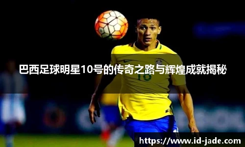巴西足球明星10号的传奇之路与辉煌成就揭秘