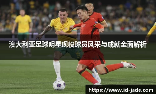 澳大利亚足球明星现役球员风采与成就全面解析