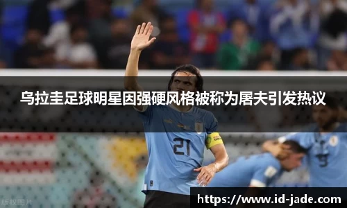 乌拉圭足球明星因强硬风格被称为屠夫引发热议